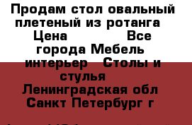 Продам стол овальный плетеный из ротанга › Цена ­ 48 650 - Все города Мебель, интерьер » Столы и стулья   . Ленинградская обл.,Санкт-Петербург г.